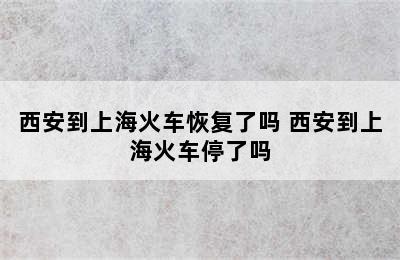 西安到上海火车恢复了吗 西安到上海火车停了吗